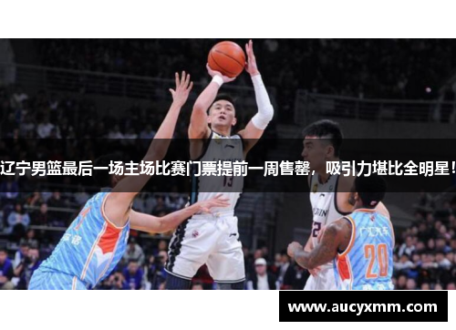 辽宁男篮最后一场主场比赛门票提前一周售罄，吸引力堪比全明星！